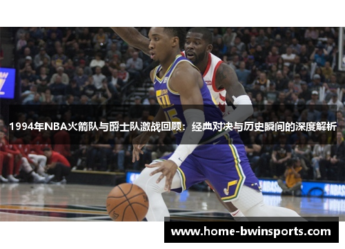 1994年NBA火箭队与爵士队激战回顾：经典对决与历史瞬间的深度解析