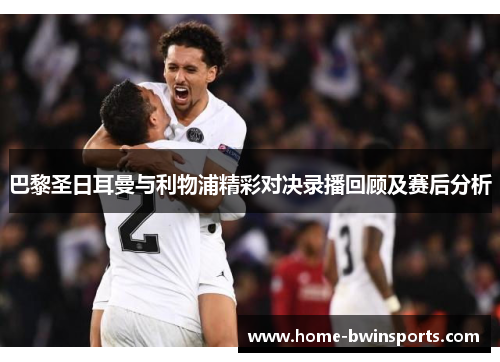 巴黎圣日耳曼与利物浦精彩对决录播回顾及赛后分析
